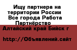 Ищу партнера на территории России  - Все города Работа » Партнёрство   . Алтайский край,Бийск г.